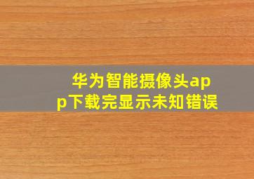 华为智能摄像头app下载完显示未知错误