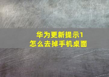 华为更新提示1怎么去掉手机桌面