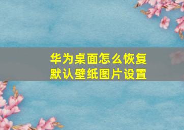 华为桌面怎么恢复默认壁纸图片设置