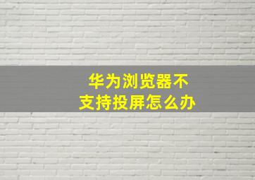 华为浏览器不支持投屏怎么办