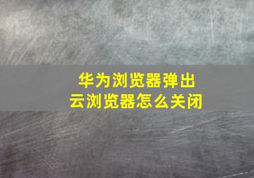 华为浏览器弹出云浏览器怎么关闭