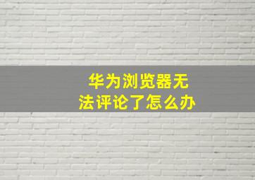 华为浏览器无法评论了怎么办