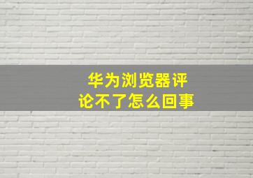 华为浏览器评论不了怎么回事