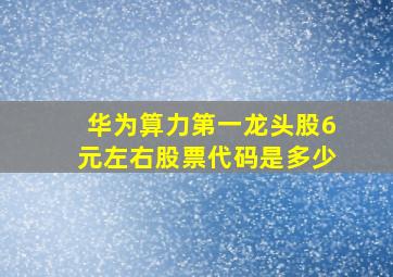 华为算力第一龙头股6元左右股票代码是多少