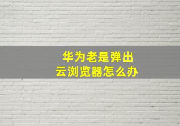 华为老是弹出云浏览器怎么办