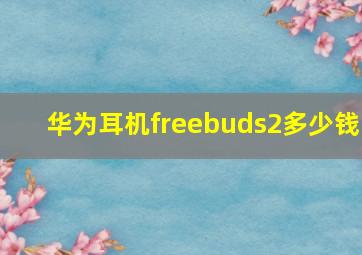 华为耳机freebuds2多少钱