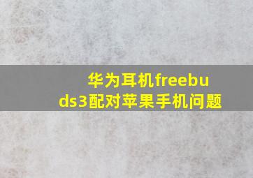 华为耳机freebuds3配对苹果手机问题