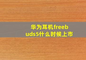 华为耳机freebuds5什么时候上市