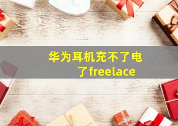 华为耳机充不了电了freelace