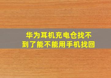 华为耳机充电仓找不到了能不能用手机找回