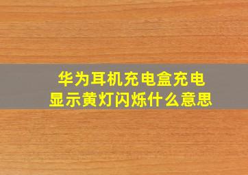 华为耳机充电盒充电显示黄灯闪烁什么意思