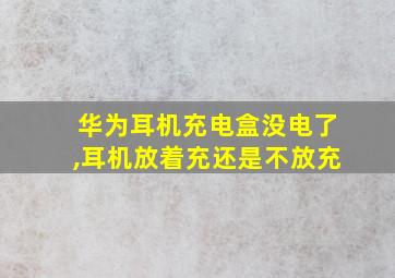 华为耳机充电盒没电了,耳机放着充还是不放充