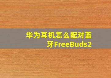 华为耳机怎么配对蓝牙FreeBuds2