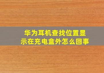 华为耳机查找位置显示在充电盒外怎么回事