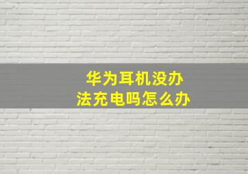 华为耳机没办法充电吗怎么办