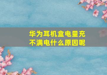 华为耳机盒电量充不满电什么原因呢