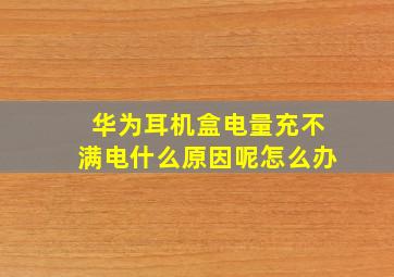 华为耳机盒电量充不满电什么原因呢怎么办