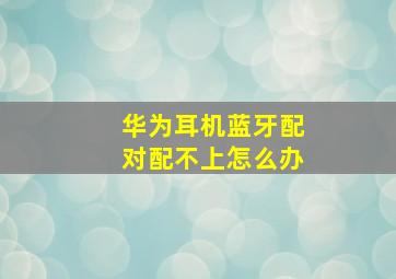 华为耳机蓝牙配对配不上怎么办