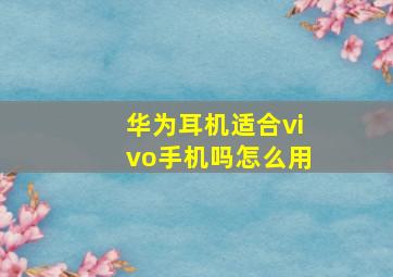 华为耳机适合vivo手机吗怎么用