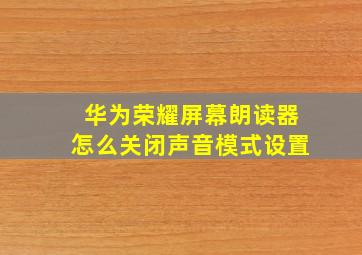 华为荣耀屏幕朗读器怎么关闭声音模式设置