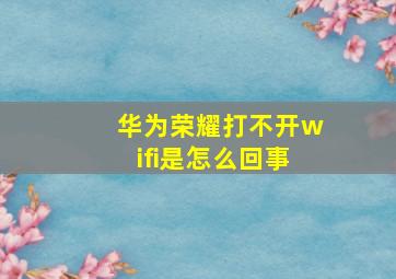 华为荣耀打不开wifi是怎么回事