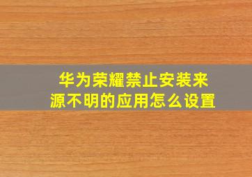 华为荣耀禁止安装来源不明的应用怎么设置