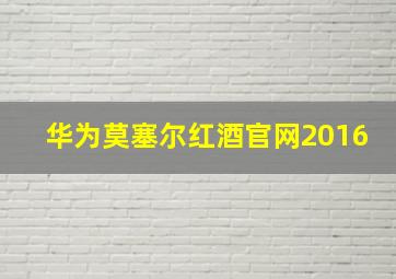 华为莫塞尔红酒官网2016