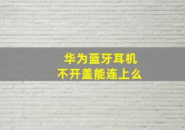 华为蓝牙耳机不开盖能连上么