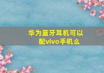 华为蓝牙耳机可以配vivo手机么