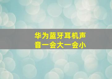 华为蓝牙耳机声音一会大一会小