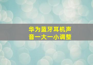 华为蓝牙耳机声音一大一小调整