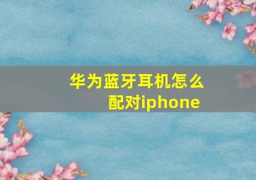 华为蓝牙耳机怎么配对iphone