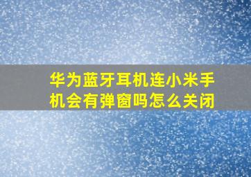 华为蓝牙耳机连小米手机会有弹窗吗怎么关闭