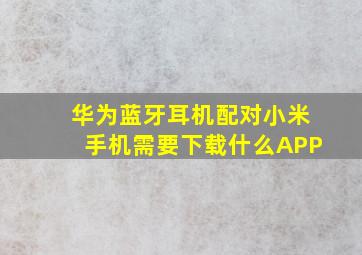 华为蓝牙耳机配对小米手机需要下载什么APP