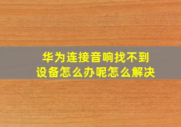 华为连接音响找不到设备怎么办呢怎么解决