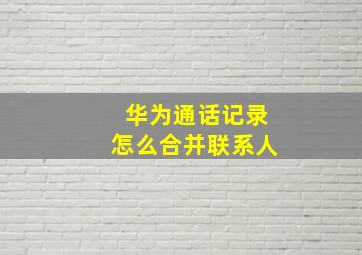 华为通话记录怎么合并联系人