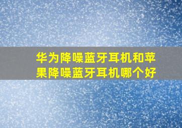 华为降噪蓝牙耳机和苹果降噪蓝牙耳机哪个好