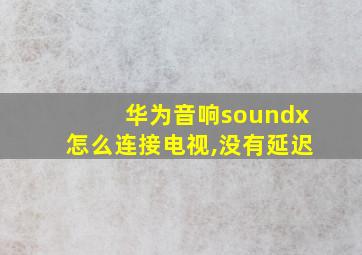 华为音响soundx怎么连接电视,没有延迟