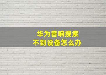 华为音响搜索不到设备怎么办