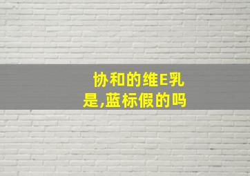 协和的维E乳是,蓝标假的吗