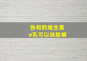 协和的维生素e乳可以抹脸嘛