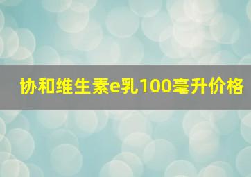 协和维生素e乳100毫升价格