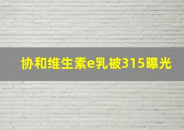 协和维生素e乳被315曝光