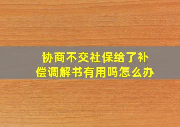 协商不交社保给了补偿调解书有用吗怎么办