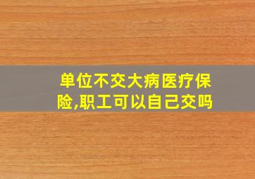 单位不交大病医疗保险,职工可以自己交吗