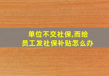 单位不交社保,而给员工发社保补贴怎么办