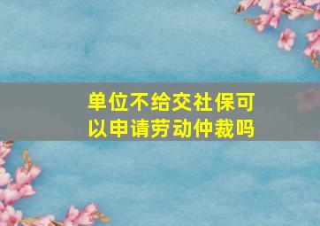 单位不给交社保可以申请劳动仲裁吗