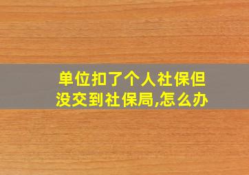 单位扣了个人社保但没交到社保局,怎么办