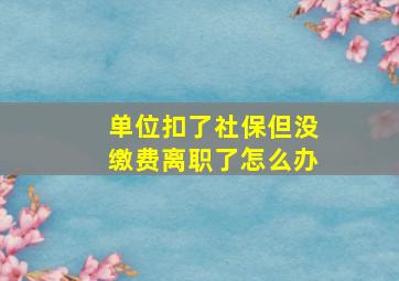 单位扣了社保但没缴费离职了怎么办