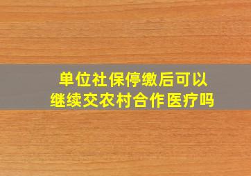 单位社保停缴后可以继续交农村合作医疗吗